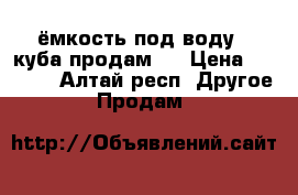 ёмкость под воду 3 куба продам.  › Цена ­ 5 000 - Алтай респ. Другое » Продам   